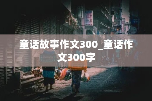 童话故事作文300_童话作文300字