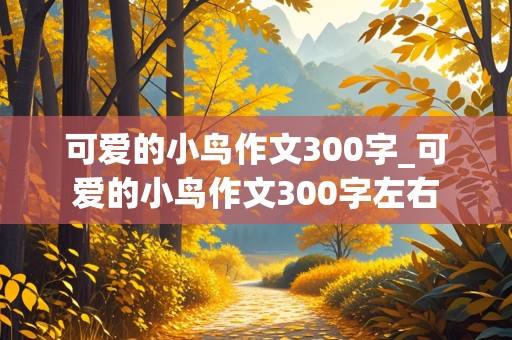 可爱的小鸟作文300字_可爱的小鸟作文300字左右