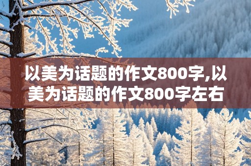 以美为话题的作文800字,以美为话题的作文800字左右