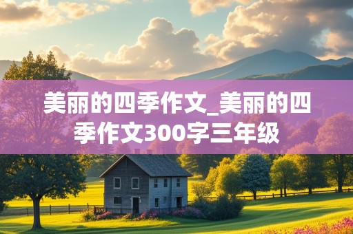 美丽的四季作文_美丽的四季作文300字三年级