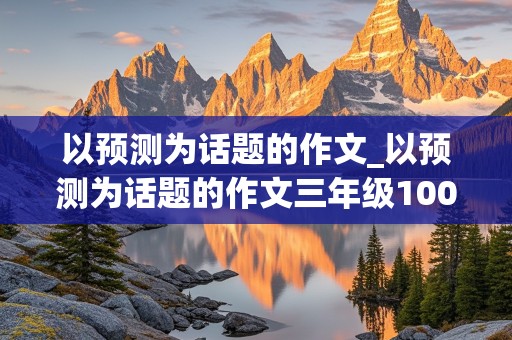 以预测为话题的作文_以预测为话题的作文三年级100字