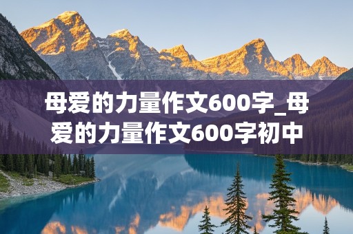 母爱的力量作文600字_母爱的力量作文600字初中