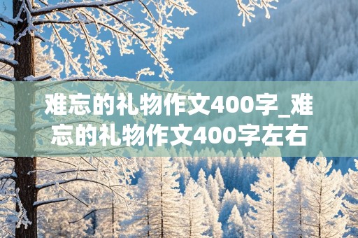 难忘的礼物作文400字_难忘的礼物作文400字左右