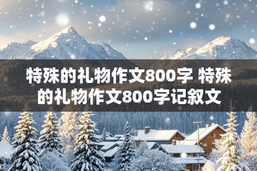 特殊的礼物作文800字 特殊的礼物作文800字记叙文