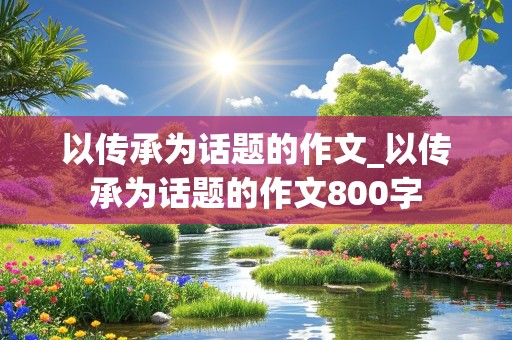 以传承为话题的作文_以传承为话题的作文800字