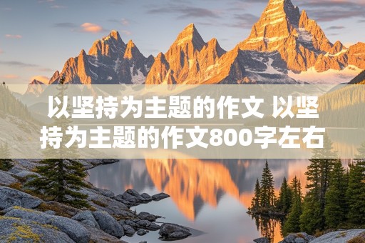 以坚持为主题的作文 以坚持为主题的作文800字左右