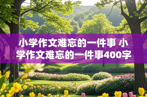 小学作文难忘的一件事 小学作文难忘的一件事400字