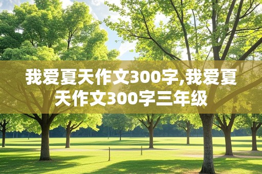 我爱夏天作文300字,我爱夏天作文300字三年级