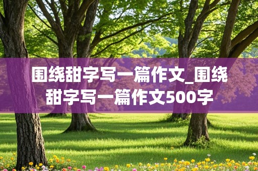 围绕甜字写一篇作文_围绕甜字写一篇作文500字