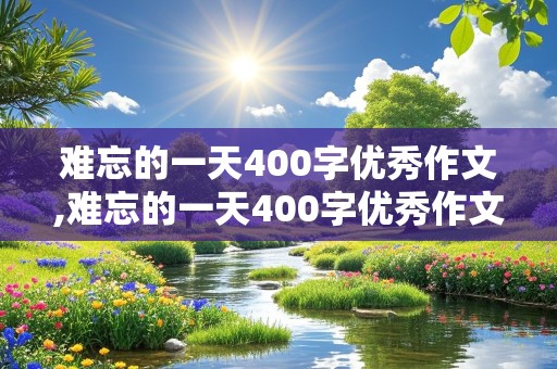 难忘的一天400字优秀作文,难忘的一天400字优秀作文免费