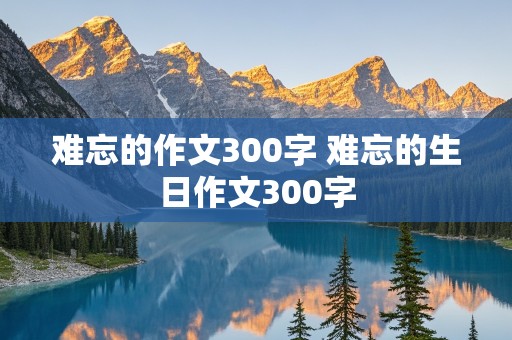 难忘的作文300字 难忘的生日作文300字