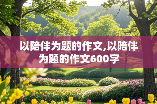 以陪伴为题的作文,以陪伴为题的作文600字