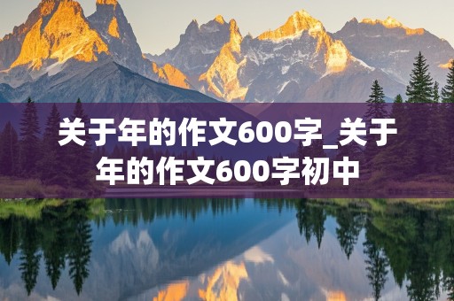 关于年的作文600字_关于年的作文600字初中