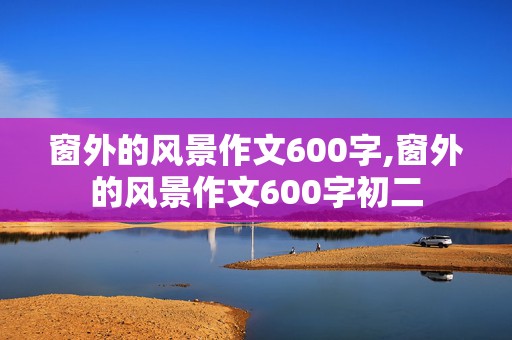 窗外的风景作文600字,窗外的风景作文600字初二