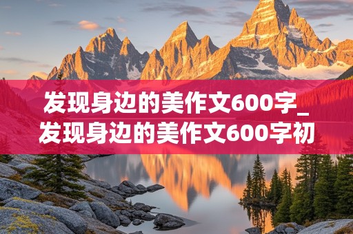 发现身边的美作文600字_发现身边的美作文600字初中