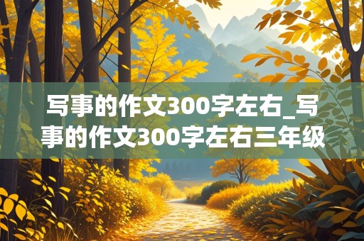 写事的作文300字左右_写事的作文300字左右三年级