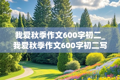 我爱秋季作文600字初二_我爱秋季作文600字初二写景