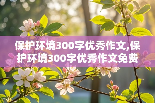 保护环境300字优秀作文,保护环境300字优秀作文免费