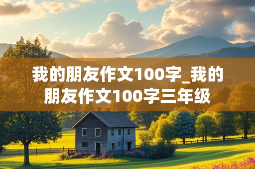 我的朋友作文100字_我的朋友作文100字三年级