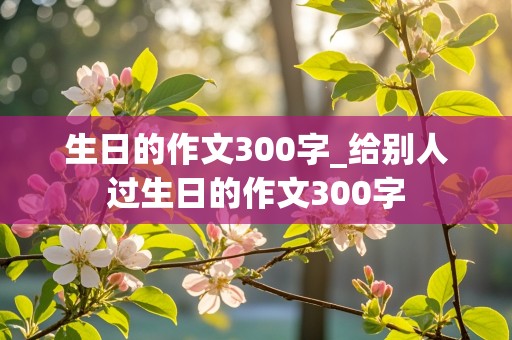 生日的作文300字_给别人过生日的作文300字