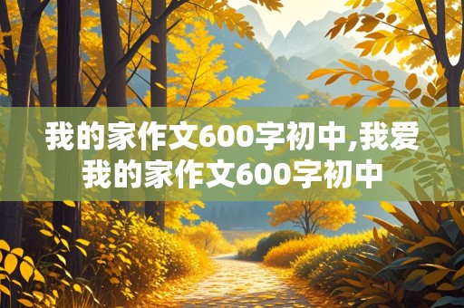 我的家作文600字初中,我爱我的家作文600字初中