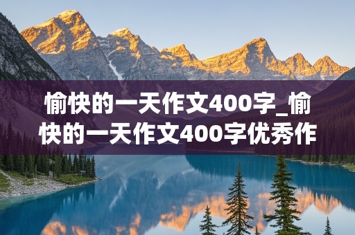 愉快的一天作文400字_愉快的一天作文400字优秀作文