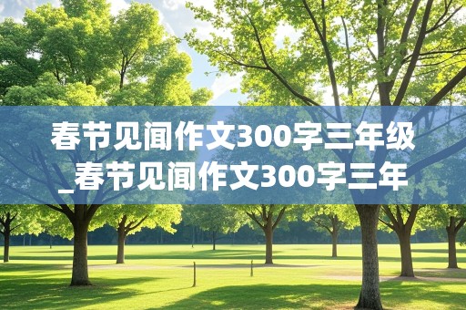 春节见闻作文300字三年级_春节见闻作文300字三年级下册