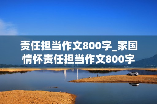 责任担当作文800字_家国情怀责任担当作文800字