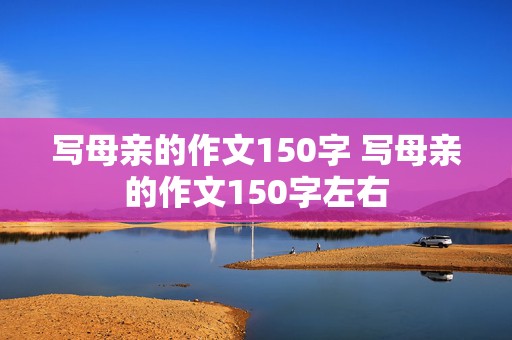 写母亲的作文150字 写母亲的作文150字左右