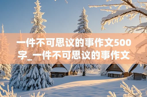 一件不可思议的事作文500字_一件不可思议的事作文500字左右