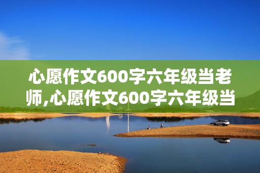 心愿作文600字六年级当老师,心愿作文600字六年级当老师结尾