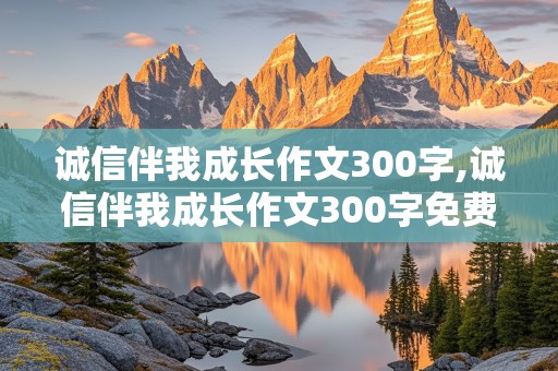 诚信伴我成长作文300字,诚信伴我成长作文300字免费