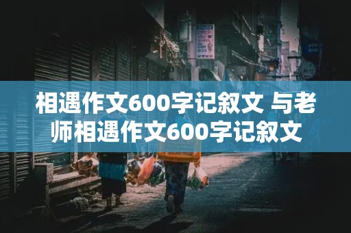 相遇作文600字记叙文 与老师相遇作文600字记叙文