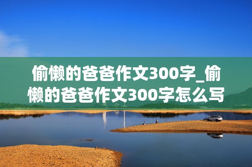 偷懒的爸爸作文300字_偷懒的爸爸作文300字怎么写