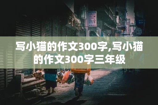 写小猫的作文300字,写小猫的作文300字三年级