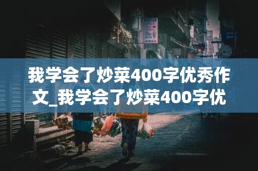 我学会了炒菜400字优秀作文_我学会了炒菜400字优秀作文西红柿炒鸡蛋