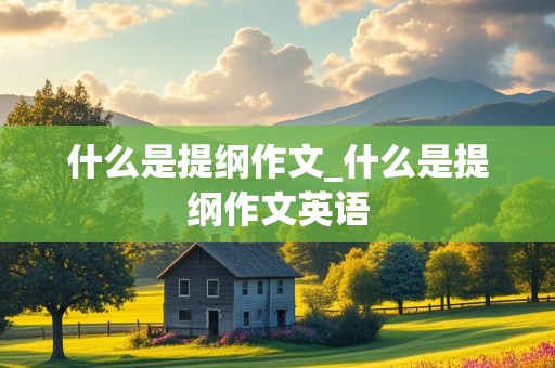 什么是提纲作文_什么是提纲作文英语