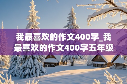 我最喜欢的作文400字_我最喜欢的作文400字五年级