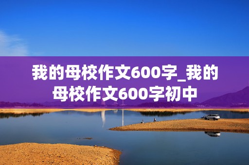 我的母校作文600字_我的母校作文600字初中