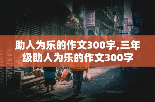 助人为乐的作文300字,三年级助人为乐的作文300字