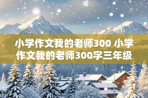 小学作文我的老师300 小学作文我的老师300字三年级