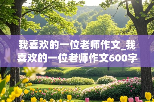 我喜欢的一位老师作文_我喜欢的一位老师作文600字初二