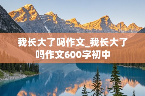 我长大了吗作文_我长大了吗作文600字初中