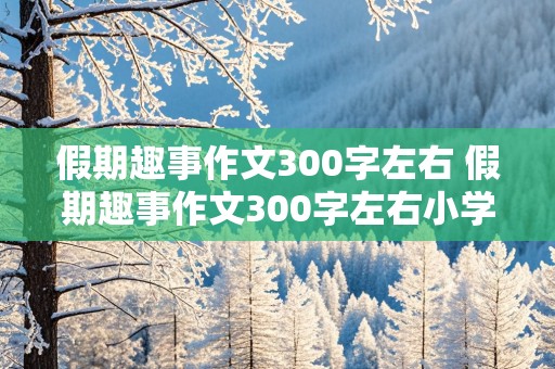 假期趣事作文300字左右 假期趣事作文300字左右小学三年级