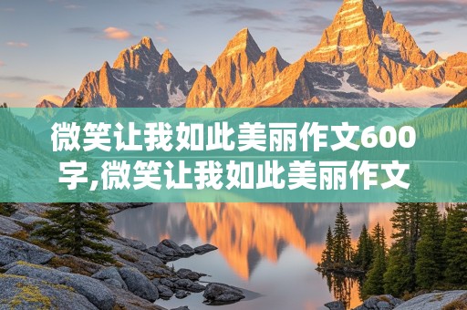 微笑让我如此美丽作文600字,微笑让我如此美丽作文600字作文