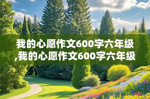 我的心愿作文600字六年级,我的心愿作文600字六年级保护环境