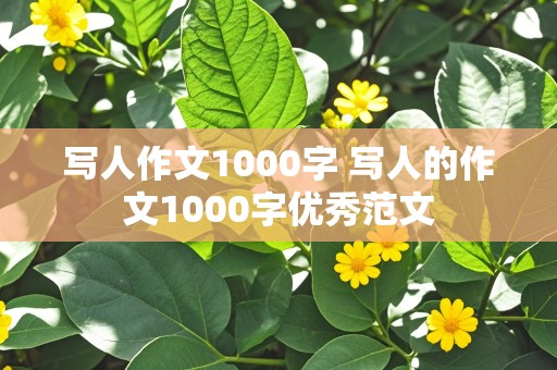 写人作文1000字 写人的作文1000字优秀范文