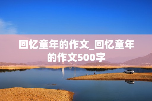 回忆童年的作文_回忆童年的作文500字