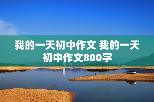 我的一天初中作文 我的一天初中作文800字