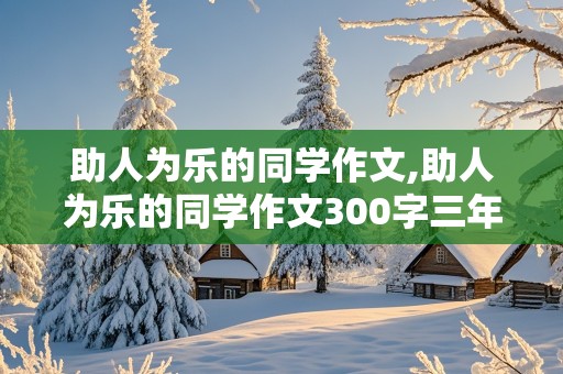 助人为乐的同学作文,助人为乐的同学作文300字三年级